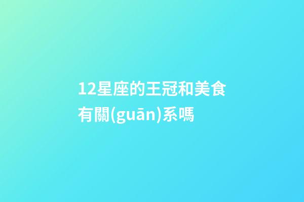 12星座的王冠和美食有關(guān)系嗎-第1張-星座運勢-玄機派
