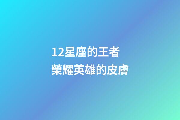 12星座的王者榮耀英雄的皮膚-第1張-星座運勢-玄機派