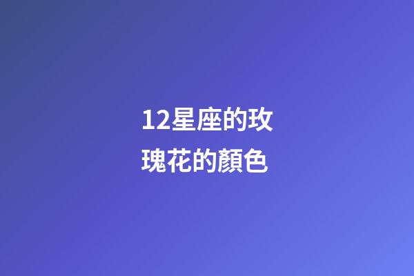 12星座的玫瑰花的顏色-第1張-星座運(yùn)勢-玄機(jī)派