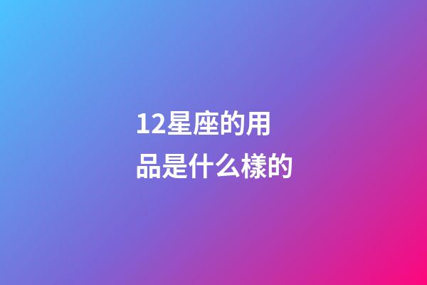 12星座的用品是什么樣的-第1張-星座運勢-玄機派