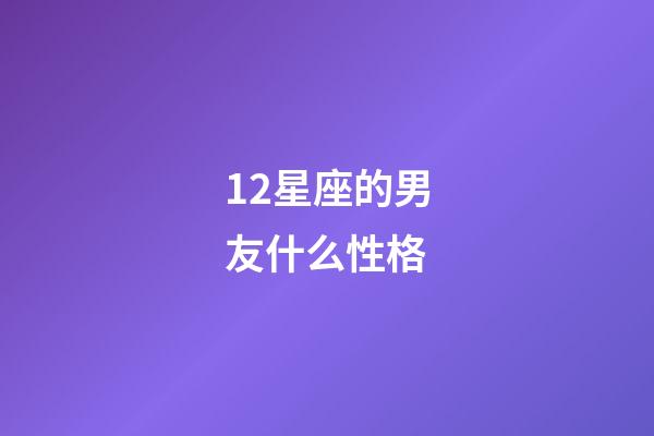12星座的男友什么性格-第1張-星座運勢-玄機派
