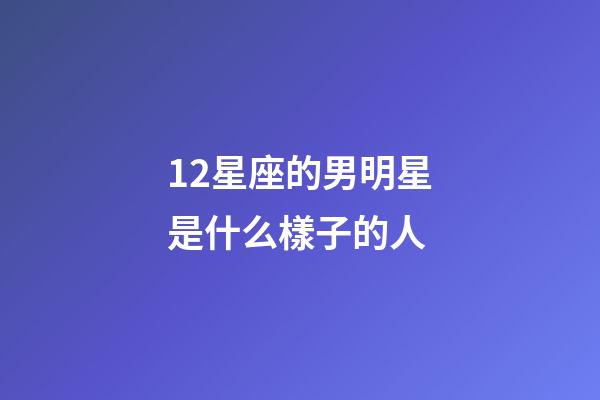 12星座的男明星是什么樣子的人-第1張-星座運勢-玄機派