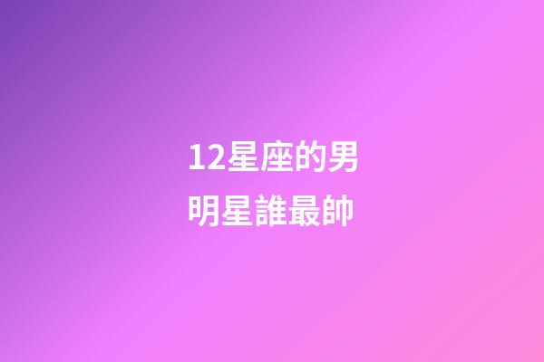 12星座的男明星誰最帥-第1張-星座運(yùn)勢-玄機(jī)派