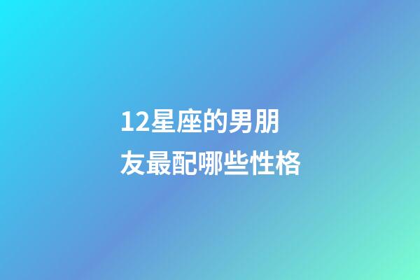12星座的男朋友最配哪些性格-第1張-星座運勢-玄機派