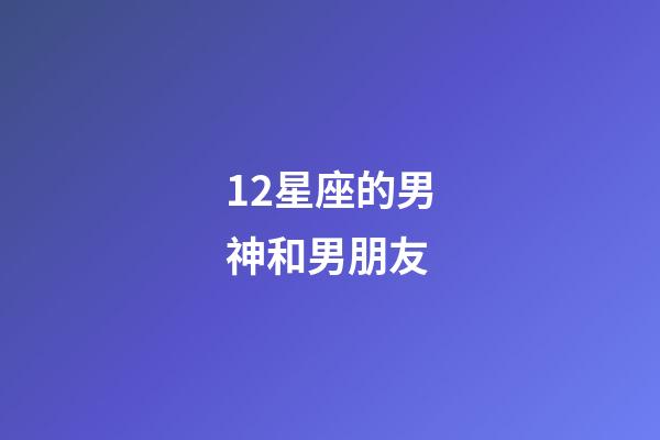 12星座的男神和男朋友-第1張-星座運勢-玄機派