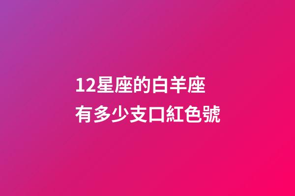 12星座的白羊座有多少支口紅色號-第1張-星座運勢-玄機派