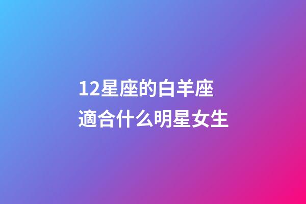 12星座的白羊座適合什么明星女生-第1張-星座運勢-玄機派