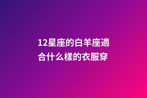 12星座的白羊座適合什么樣的衣服穿-第1張-星座運(yùn)勢(shì)-玄機(jī)派