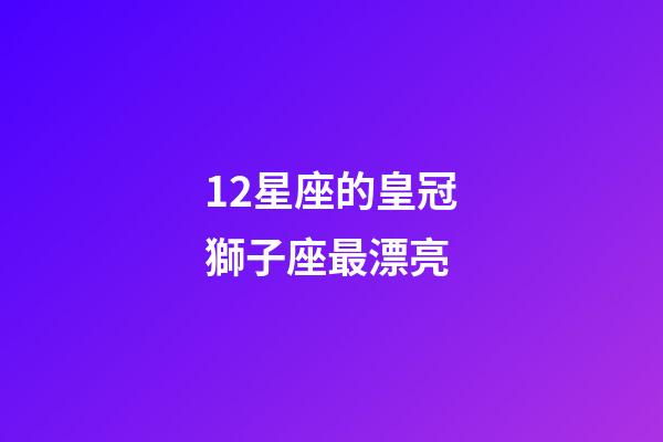12星座的皇冠獅子座最漂亮-第1張-星座運勢-玄機派