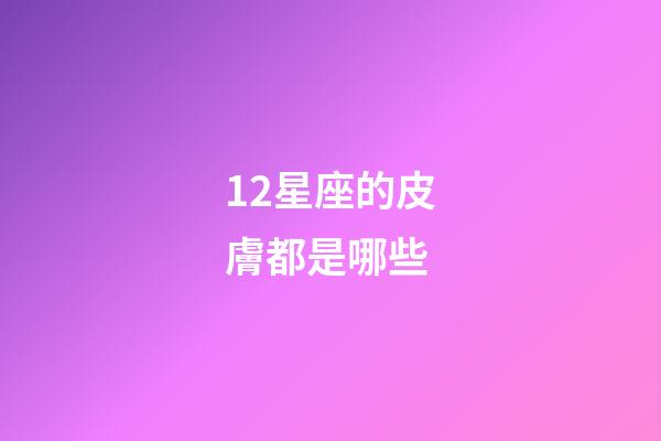 12星座的皮膚都是哪些-第1張-星座運勢-玄機派