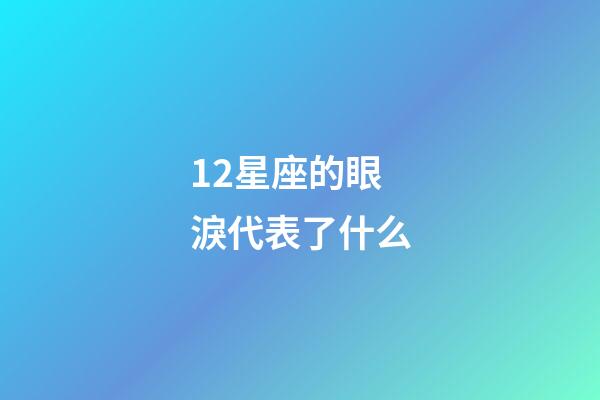 12星座的眼淚代表了什么-第1張-星座運勢-玄機派