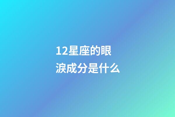 12星座的眼淚成分是什么-第1張-星座運勢-玄機派