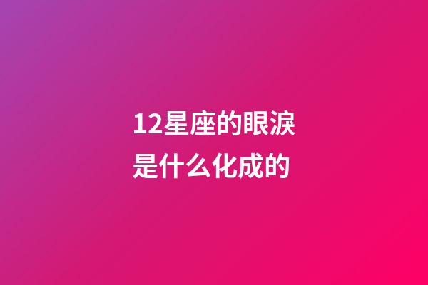 12星座的眼淚是什么化成的-第1張-星座運勢-玄機派