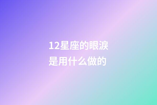 12星座的眼淚是用什么做的-第1張-星座運勢-玄機派