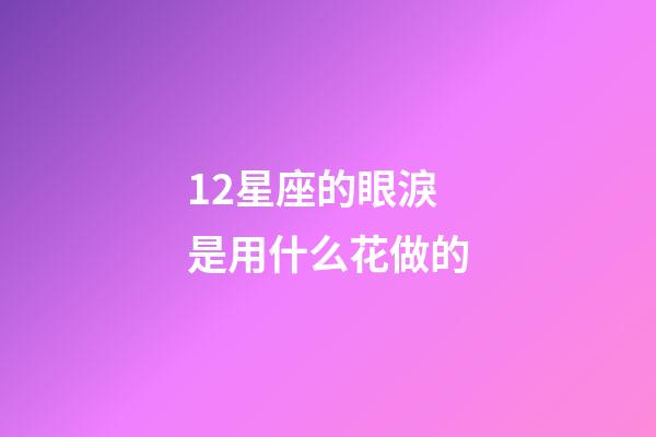 12星座的眼淚是用什么花做的-第1張-星座運勢-玄機派