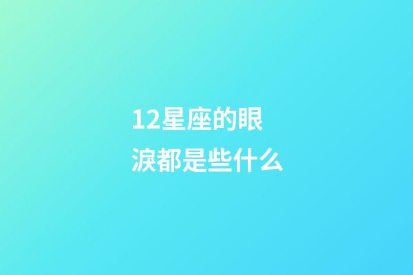 12星座的眼淚都是些什么-第1張-星座運(yùn)勢(shì)-玄機(jī)派