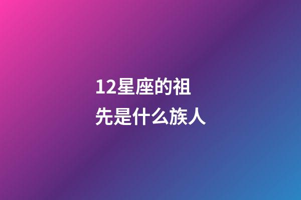 12星座的祖先是什么族人-第1張-星座運勢-玄機派
