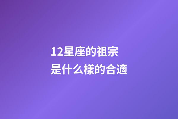12星座的祖宗是什么樣的合適-第1張-星座運勢-玄機派