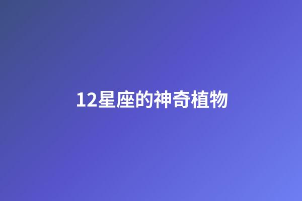 12星座的神奇植物-第1張-星座運勢-玄機派