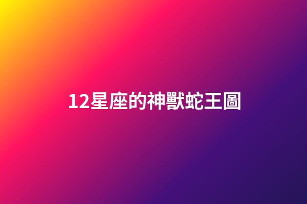 12星座的神獸蛇王圖-第1張-星座運勢-玄機派