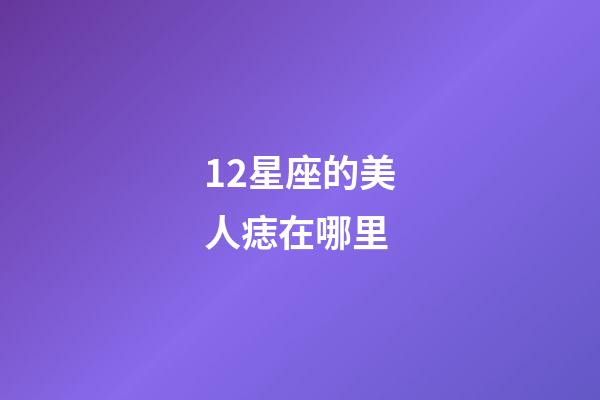12星座的美人痣在哪里-第1張-星座運勢-玄機派