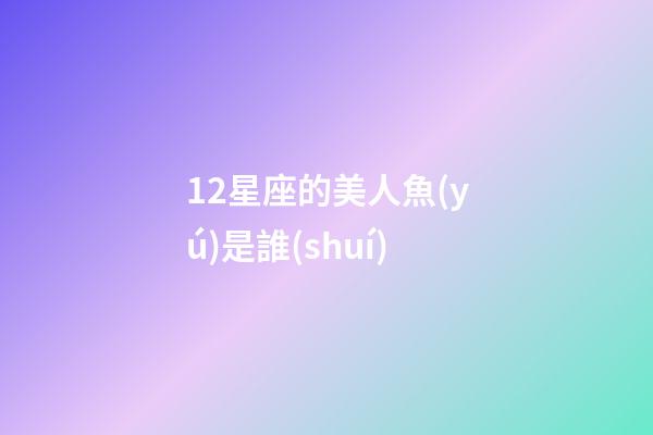 12星座的美人魚(yú)是誰(shuí)-第1張-星座運(yùn)勢(shì)-玄機(jī)派