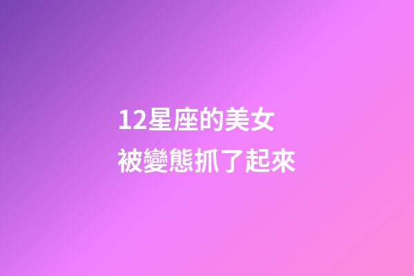 12星座的美女被變態抓了起來