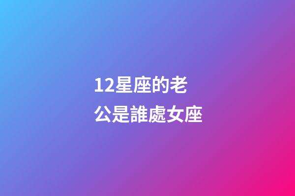 12星座的老公是誰處女座-第1張-星座運勢-玄機派