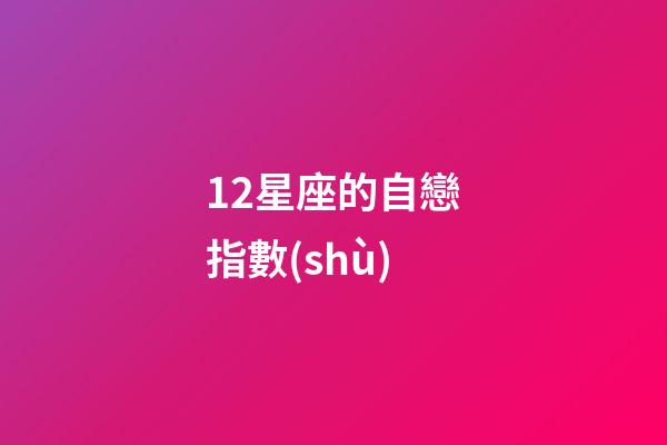 12星座的自戀指數(shù)-第1張-星座運(yùn)勢(shì)-玄機(jī)派