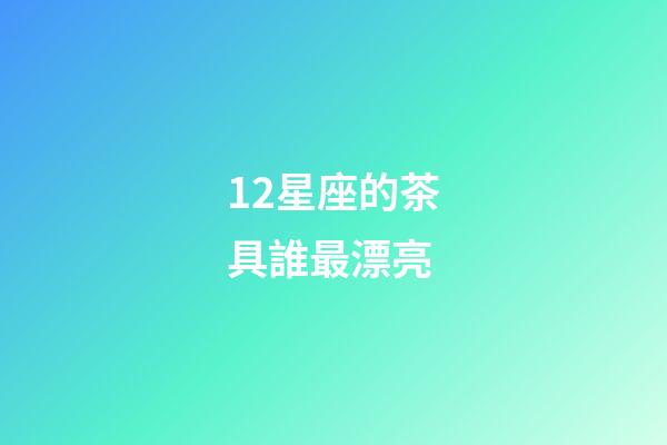 12星座的茶具誰最漂亮-第1張-星座運勢-玄機派