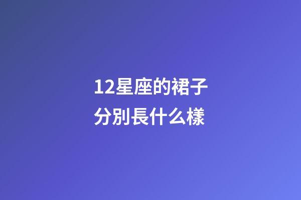 12星座的裙子分別長什么樣-第1張-星座運勢-玄機派