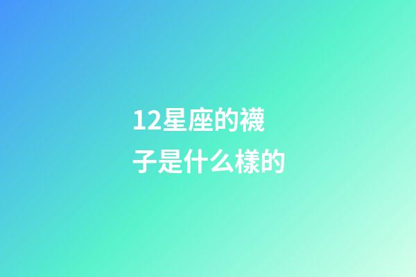 12星座的襪子是什么樣的-第1張-星座運勢-玄機派