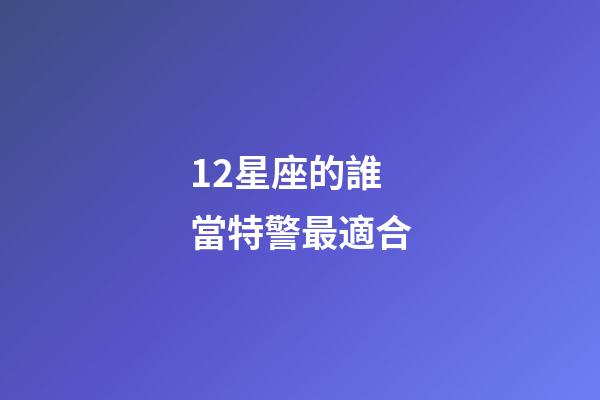 12星座的誰當特警最適合-第1張-星座運勢-玄機派