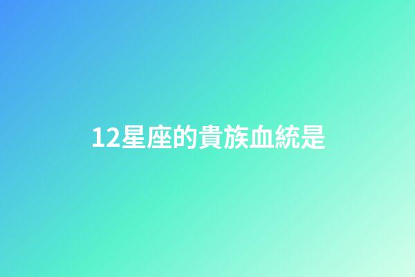 12星座的貴族血統是-第1張-星座運勢-玄機派