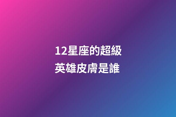 12星座的超級英雄皮膚是誰-第1張-星座運勢-玄機派