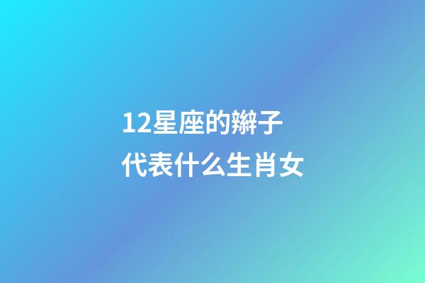12星座的辮子代表什么生肖女-第1張-星座運勢-玄機派