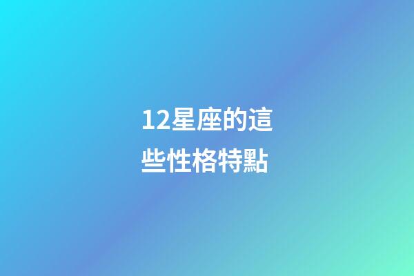 12星座的這些性格特點-第1張-星座運勢-玄機派