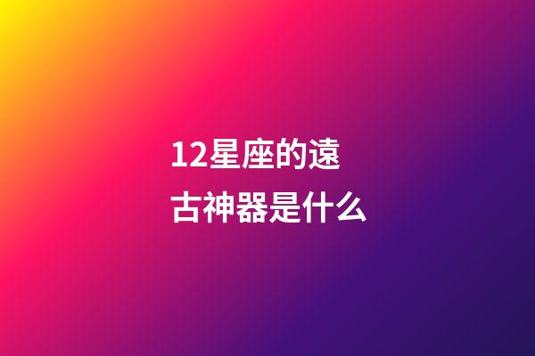 12星座的遠古神器是什么-第1張-星座運勢-玄機派