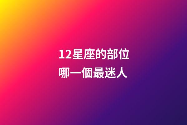12星座的部位哪一個最迷人-第1張-星座運勢-玄機派
