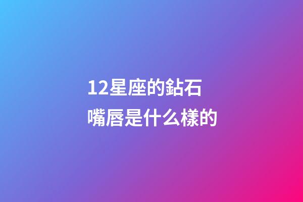 12星座的鉆石嘴唇是什么樣的-第1張-星座運勢-玄機派