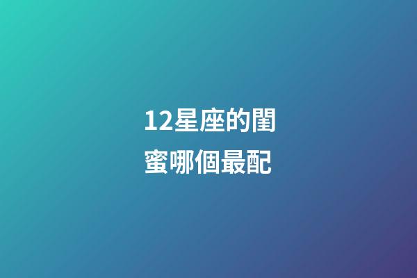 12星座的閨蜜哪個最配-第1張-星座運勢-玄機派