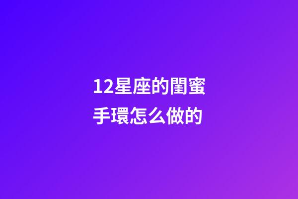 12星座的閨蜜手環怎么做的-第1張-星座運勢-玄機派