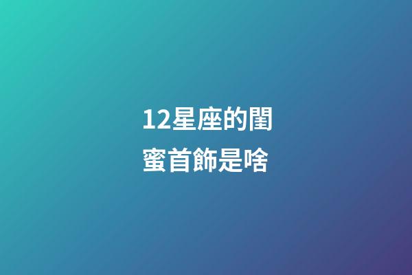 12星座的閨蜜首飾是啥-第1張-星座運勢-玄機派