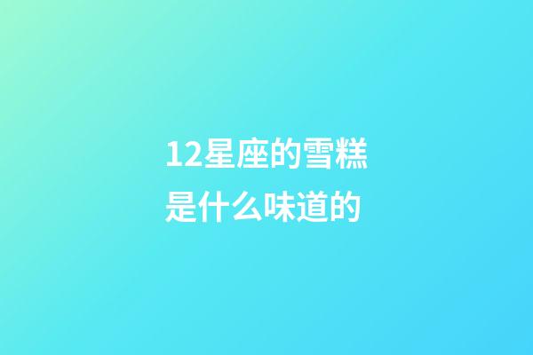 12星座的雪糕是什么味道的-第1張-星座運勢-玄機派