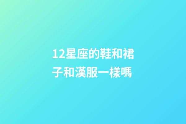12星座的鞋和裙子和漢服一樣嗎-第1張-星座運勢-玄機派