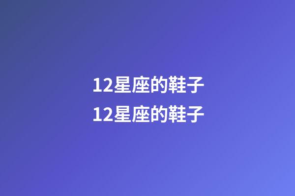 12星座的鞋子12星座的鞋子-第1張-星座運(yùn)勢(shì)-玄機(jī)派