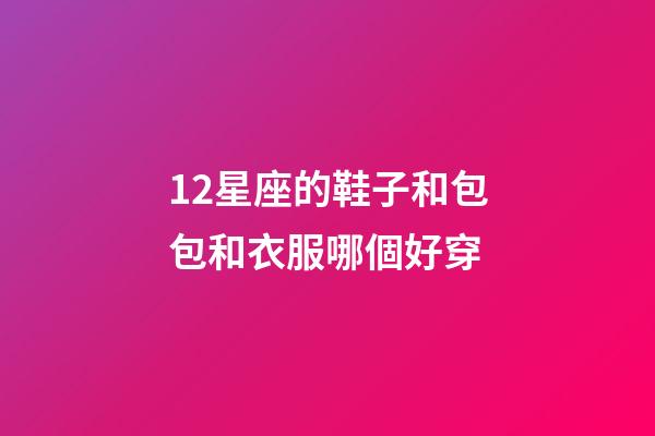 12星座的鞋子和包包和衣服哪個好穿-第1張-星座運勢-玄機派