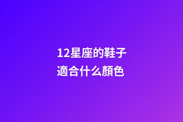 12星座的鞋子適合什么顏色-第1張-星座運勢-玄機派