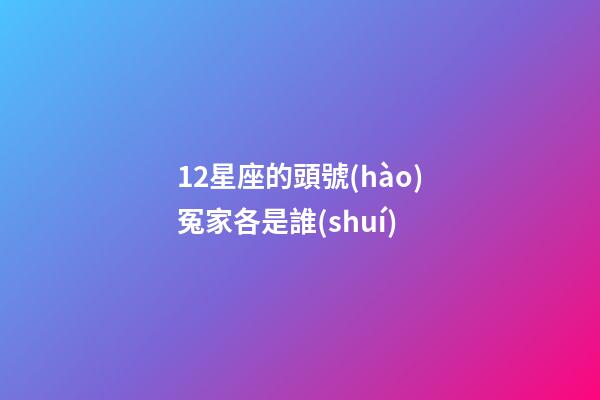 12星座的頭號(hào)冤家各是誰(shuí)-第1張-星座運(yùn)勢(shì)-玄機(jī)派