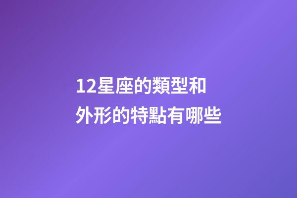 12星座的類型和外形的特點有哪些-第1張-星座運勢-玄機派